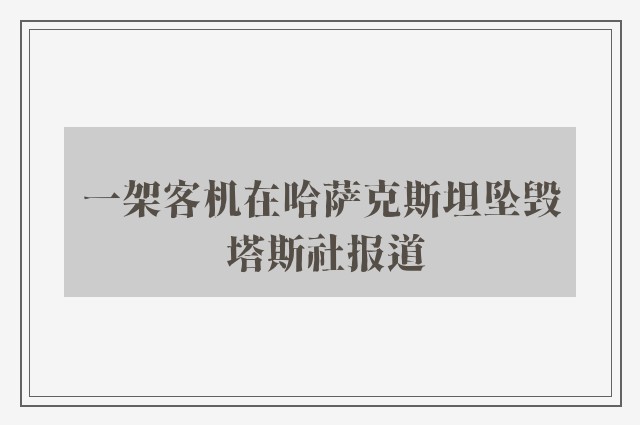 一架客机在哈萨克斯坦坠毁 塔斯社报道