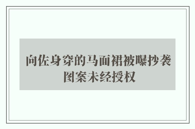 向佐身穿的马面裙被曝抄袭 图案未经授权