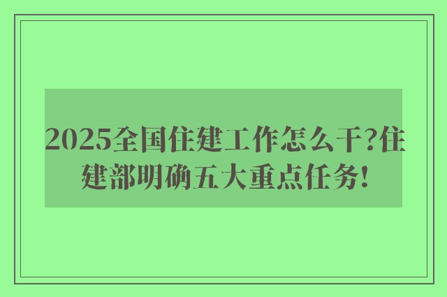 2025全国住建工作怎么干?住建部明确五大重点任务!