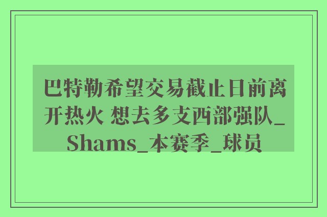 巴特勒希望交易截止日前离开热火 想去多支西部强队_Shams_本赛季_球员