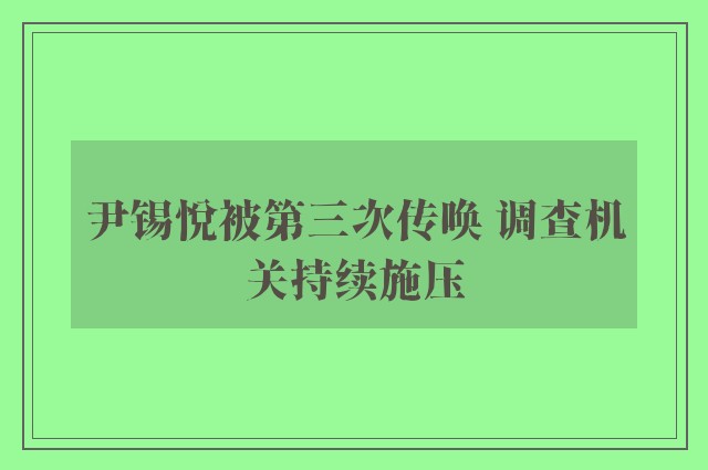 尹锡悦被第三次传唤 调查机关持续施压