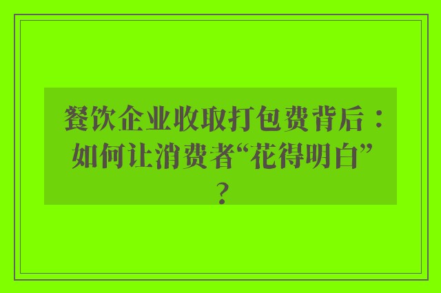 餐饮企业收取打包费背后：如何让消费者“花得明白”?