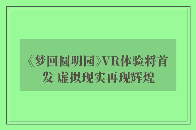 《梦回圆明园》VR体验将首发 虚拟现实再现辉煌