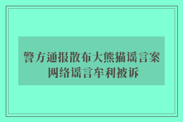 警方通报散布大熊猫谣言案 网络谣言牟利被诉