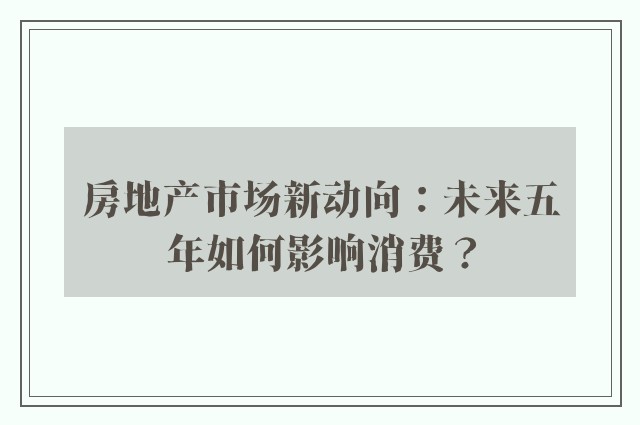 房地产市场新动向：未来五年如何影响消费？