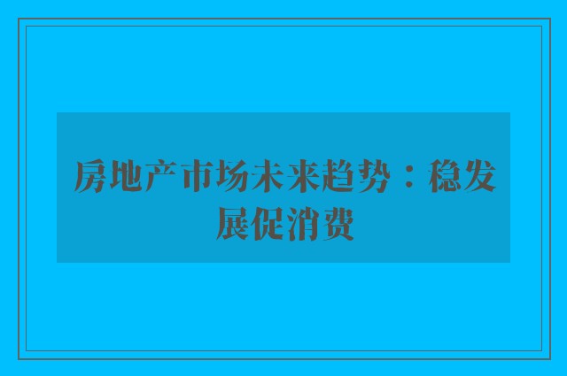 房地产市场未来趋势：稳发展促消费