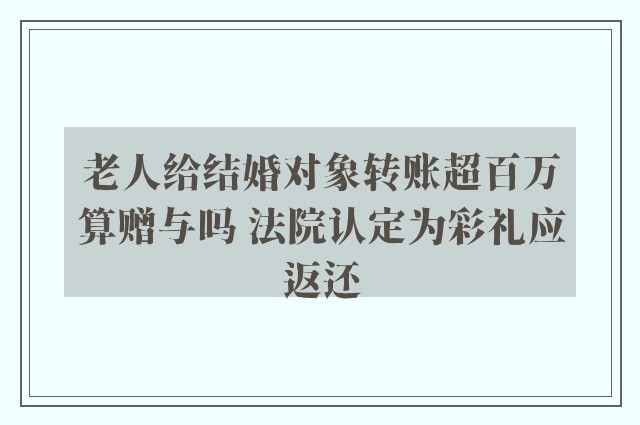 老人给结婚对象转账超百万算赠与吗 法院认定为彩礼应返还