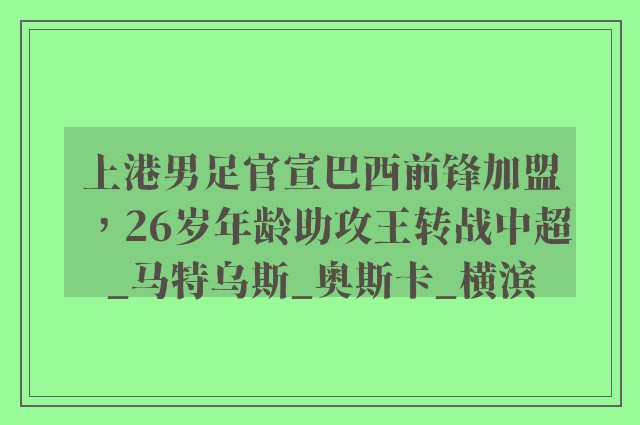 上港男足官宣巴西前锋加盟，26岁年龄助攻王转战中超_马特乌斯_奥斯卡_横滨