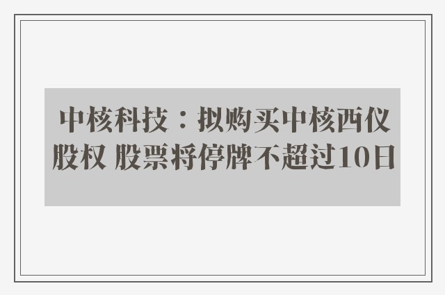 中核科技：拟购买中核西仪股权 股票将停牌不超过10日