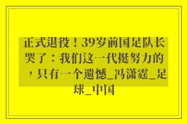 正式退役！39岁前国足队长哭了：我们这一代挺努力的，只有一个遗憾_冯潇霆_足球_中国