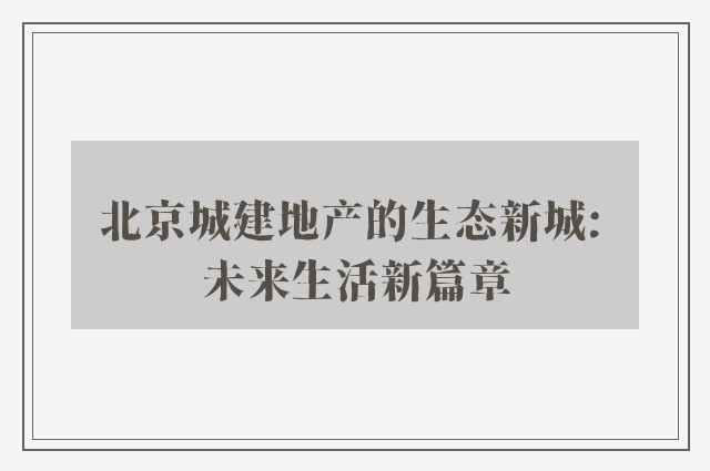 北京城建地产的生态新城: 未来生活新篇章