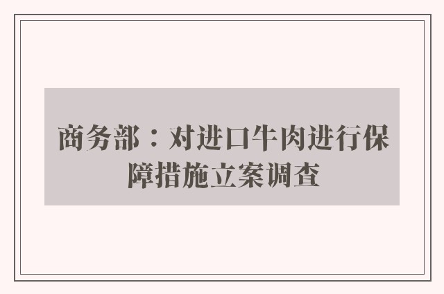 商务部：对进口牛肉进行保障措施立案调查