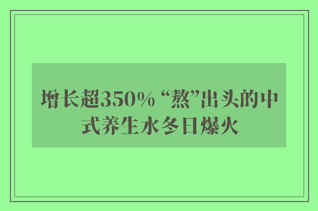 增长超350% “熬”出头的中式养生水冬日爆火