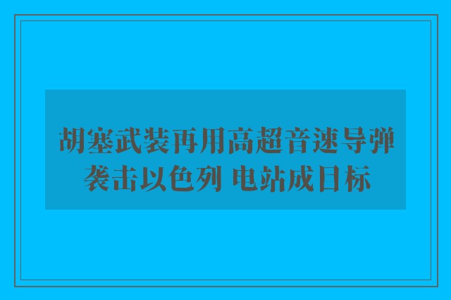 胡塞武装再用高超音速导弹袭击以色列 电站成目标