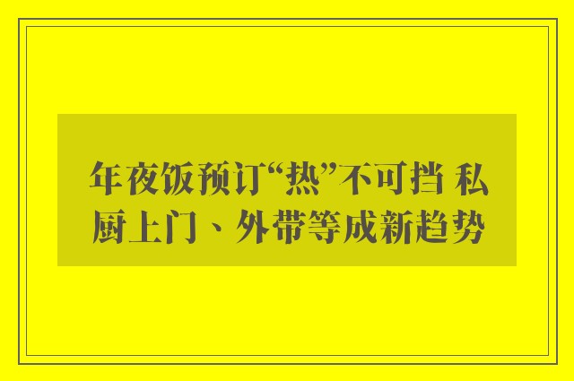 年夜饭预订“热”不可挡 私厨上门、外带等成新趋势