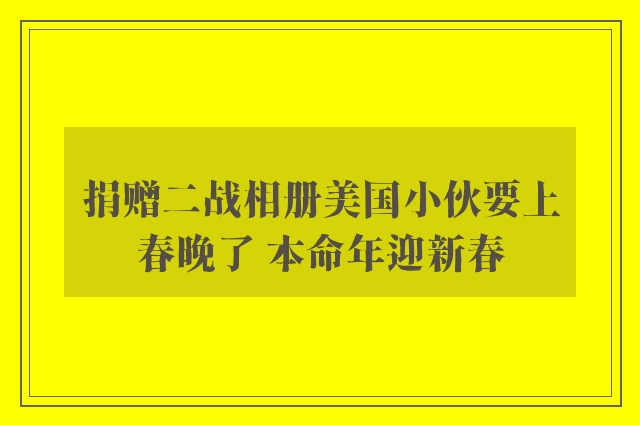 捐赠二战相册美国小伙要上春晚了 本命年迎新春