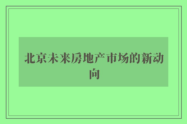 北京未来房地产市场的新动向