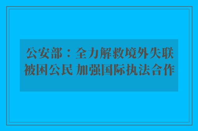 公安部：全力解救境外失联被困公民 加强国际执法合作