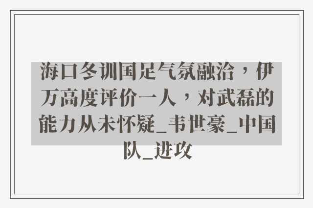 海口冬训国足气氛融洽，伊万高度评价一人，对武磊的能力从未怀疑_韦世豪_中国队_进攻