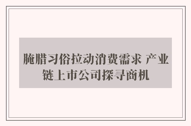 腌腊习俗拉动消费需求 产业链上市公司探寻商机