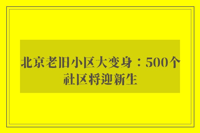 北京老旧小区大变身：500个社区将迎新生