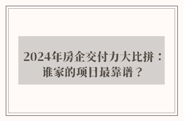 2024年房企交付力大比拼：谁家的项目最靠谱？