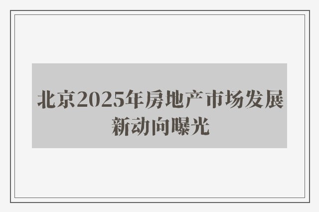 北京2025年房地产市场发展新动向曝光