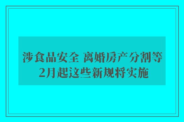 涉食品安全 离婚房产分割等 2月起这些新规将实施