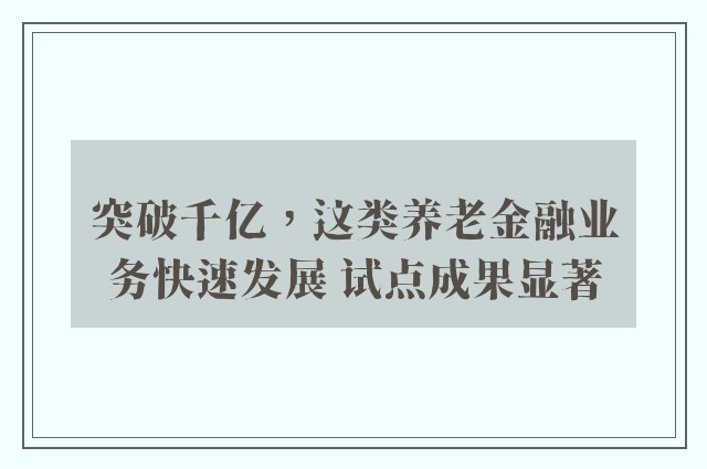 突破千亿，这类养老金融业务快速发展 试点成果显著