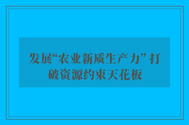 发展“农业新质生产力” 打破资源约束天花板