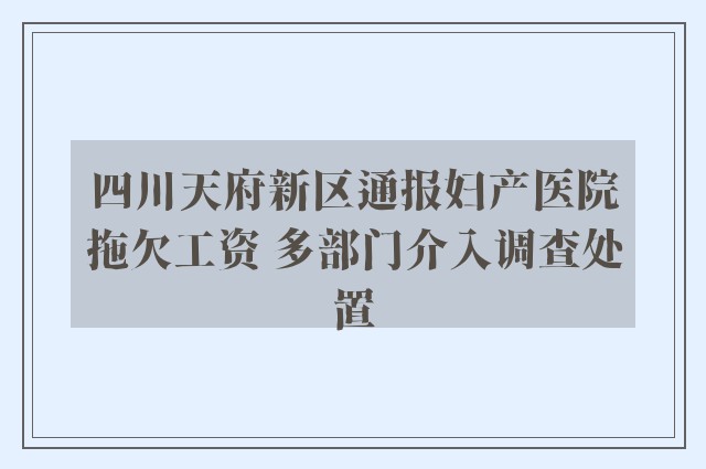 四川天府新区通报妇产医院拖欠工资 多部门介入调查处置