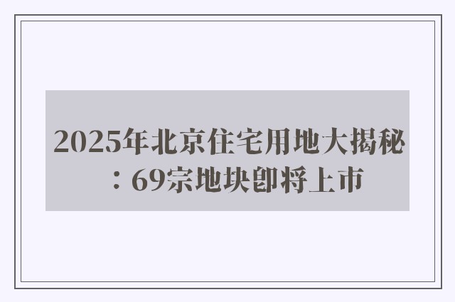 2025年北京住宅用地大揭秘：69宗地块即将上市