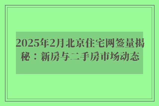 2025年2月北京住宅网签量揭秘：新房与二手房市场动态