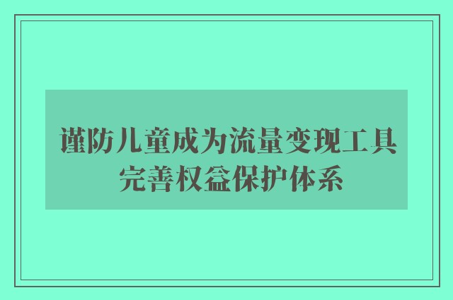 谨防儿童成为流量变现工具 完善权益保护体系