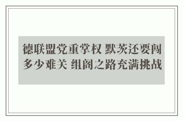 德联盟党重掌权 默茨还要闯多少难关 组阁之路充满挑战