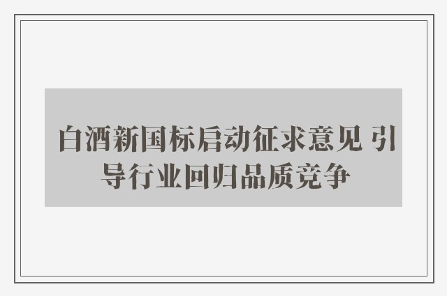 白酒新国标启动征求意见 引导行业回归品质竞争