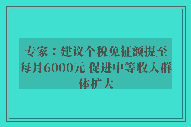 专家：建议个税免征额提至每月6000元 促进中等收入群体扩大