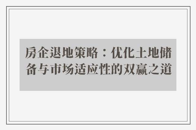 房企退地策略：优化土地储备与市场适应性的双赢之道