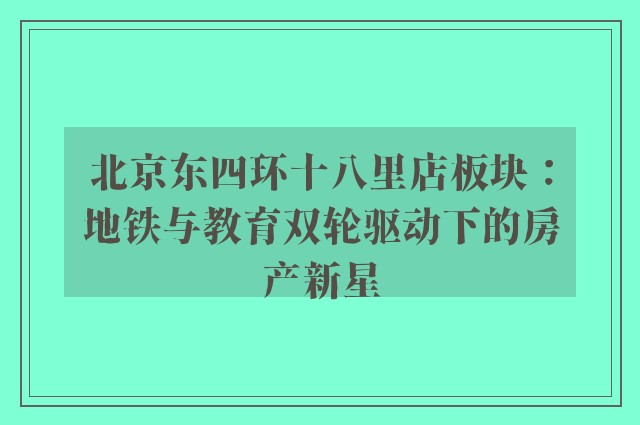 北京东四环十八里店板块：地铁与教育双轮驱动下的房产新星