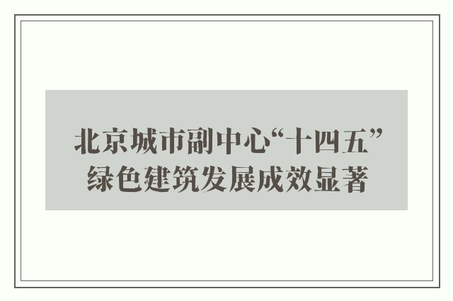 北京城市副中心“十四五”绿色建筑发展成效显著