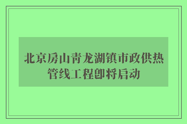 北京房山青龙湖镇市政供热管线工程即将启动