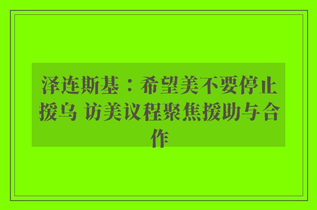 泽连斯基：希望美不要停止援乌 访美议程聚焦援助与合作