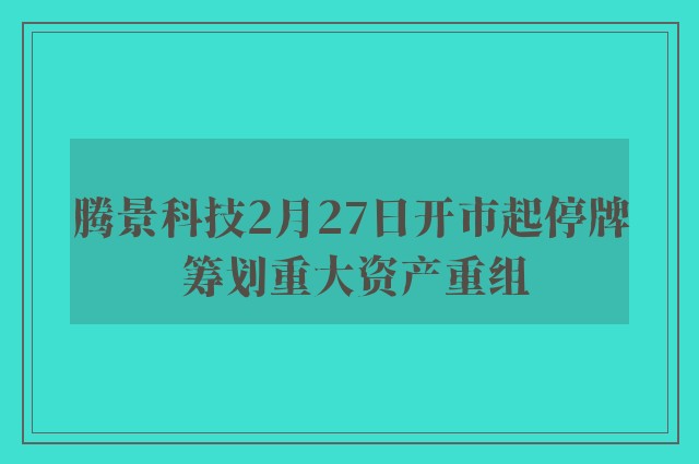 腾景科技2月27日开市起停牌 筹划重大资产重组